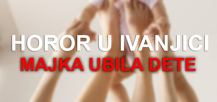 IL-Majka-ubila-dete HOROR U IVANJICI -  Majka ubila bebu